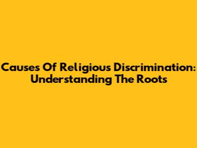 Causes Of Religious Discrimination: Understanding The Roots