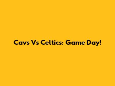 Cavs Vs Celtics: Game Day!
