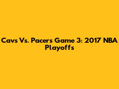 Cavs Vs. Pacers Game 3: 2017 NBA Playoffs