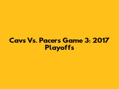 Cavs Vs. Pacers Game 3: 2017 Playoffs