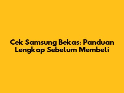 Cek Samsung Bekas: Panduan Lengkap Sebelum Membeli