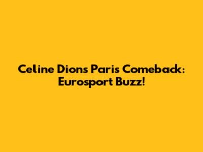 Celine Dion's Paris Comeback: Eurosport Buzz!