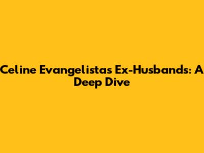 Celine Evangelista's Ex-Husbands: A Deep Dive