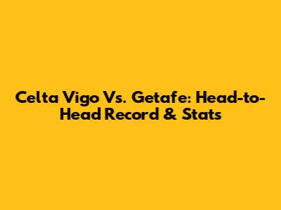 Celta Vigo Vs. Getafe: Head-to-Head Record & Stats