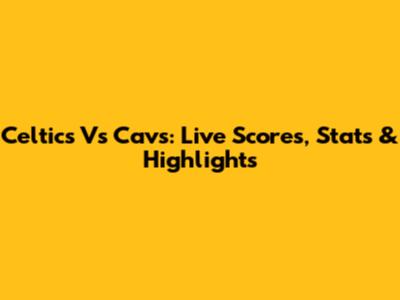 Celtics Vs Cavs: Live Scores, Stats & Highlights