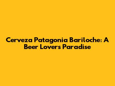 Cerveza Patagonia Bariloche: A Beer Lover's Paradise