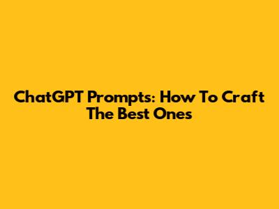 ChatGPT Prompts: How To Craft The Best Ones