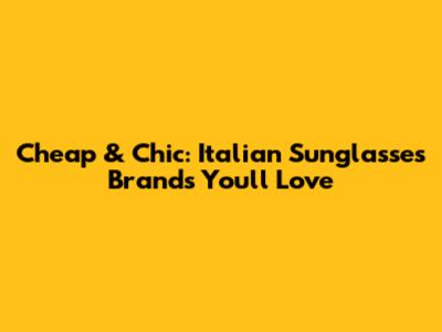 Cheap & Chic: Italian Sunglasses Brands You'll Love