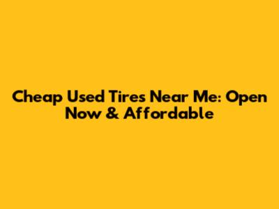 Cheap Used Tires Near Me: Open Now & Affordable