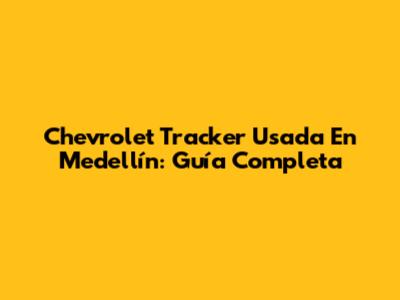 Chevrolet Tracker Usada En Medellín: Guía Completa