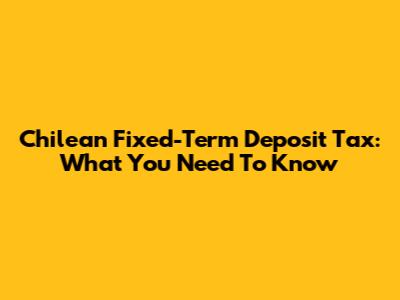 Chilean Fixed-Term Deposit Tax: What You Need To Know