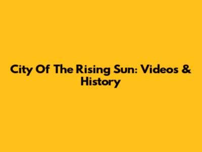 City Of The Rising Sun: Videos & History