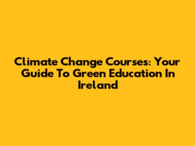 Climate Change Courses: Your Guide To Green Education In Ireland