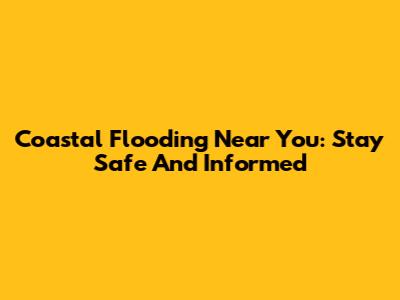 Coastal Flooding Near You: Stay Safe And Informed