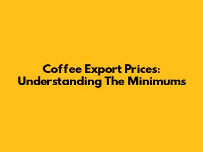 Coffee Export Prices: Understanding The Minimums