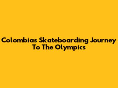 Colombia's Skateboarding Journey To The Olympics