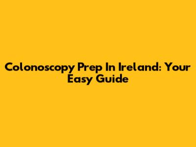 Colonoscopy Prep In Ireland: Your Easy Guide