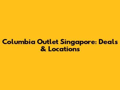 Columbia Outlet Singapore: Deals & Locations