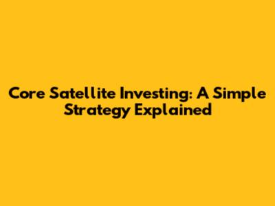 Core Satellite Investing: A Simple Strategy Explained