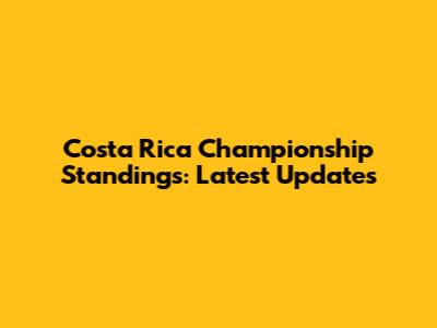 Costa Rica Championship Standings: Latest Updates