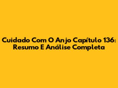 Cuidado Com O Anjo Capítulo 136: Resumo E Análise Completa