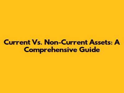 Current Vs. Non-Current Assets: A Comprehensive Guide