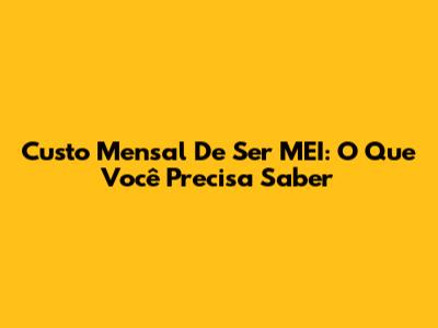 Custo Mensal De Ser MEI: O Que Você Precisa Saber