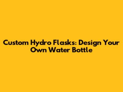 Custom Hydro Flasks: Design Your Own Water Bottle