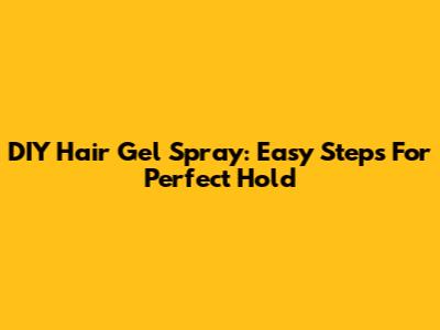 DIY Hair Gel Spray: Easy Steps For Perfect Hold