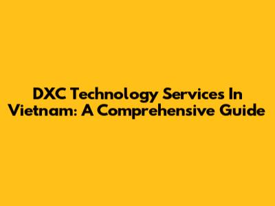 DXC Technology Services In Vietnam: A Comprehensive Guide