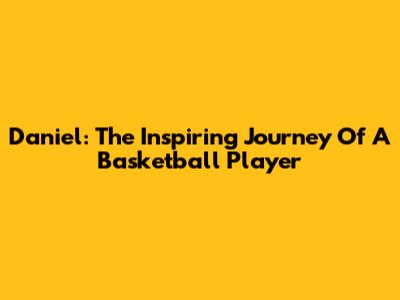 Daniel: The Inspiring Journey Of A Basketball Player
