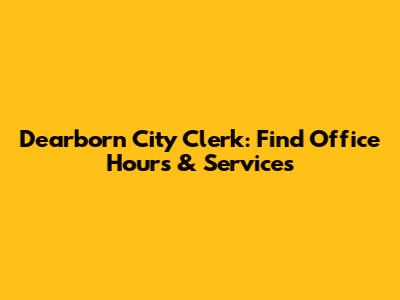 Dearborn City Clerk: Find Office Hours & Services