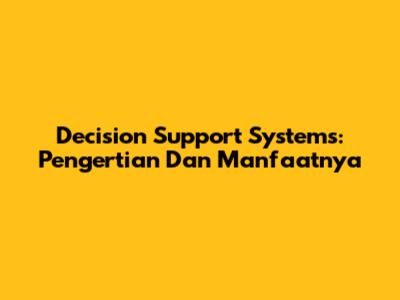 Decision Support Systems: Pengertian Dan Manfaatnya