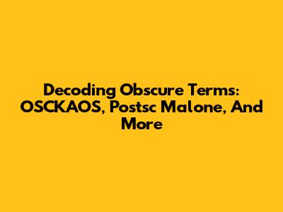Decoding Obscure Terms: OSCKAOS, Postsc Malone, And More