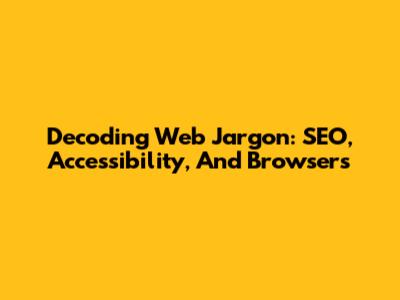 Decoding Web Jargon: SEO, Accessibility, And Browsers