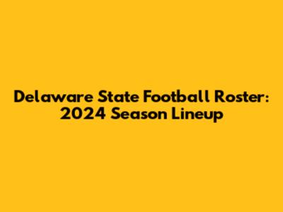 Delaware State Football Roster: 2024 Season Lineup