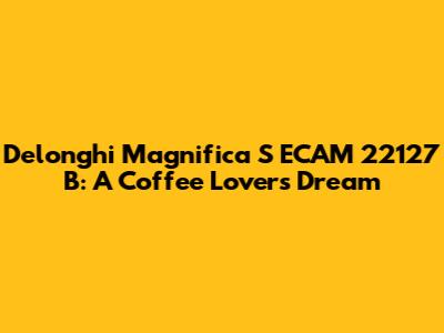 Delonghi Magnifica S ECAM 22127 B: A Coffee Lover's Dream
