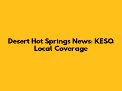 Desert Hot Springs News: KESQ Local Coverage