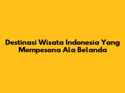 Destinasi Wisata Indonesia Yang Mempesona Ala Belanda