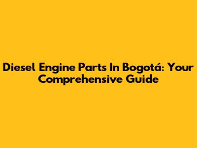 Diesel Engine Parts In Bogotá: Your Comprehensive Guide