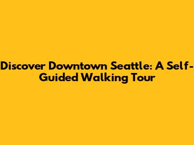 Discover Downtown Seattle: A Self-Guided Walking Tour