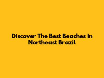 Discover The Best Beaches In Northeast Brazil