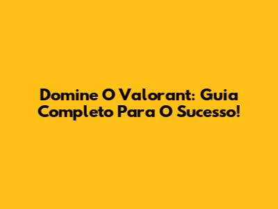 Domine O Valorant: Guia Completo Para O Sucesso!