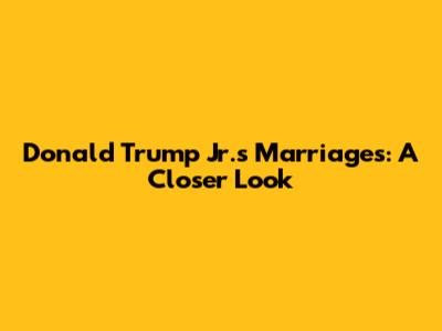 Donald Trump Jr.'s Marriages: A Closer Look