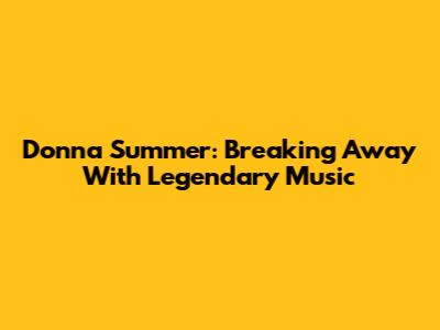 Donna Summer: Breaking Away With Legendary Music
