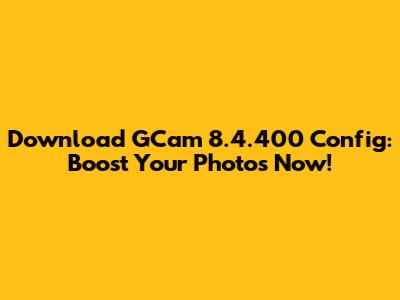 Download GCam 8.4.400 Config: Boost Your Photos Now!