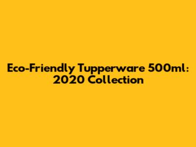Eco-Friendly Tupperware 500ml: 2020 Collection