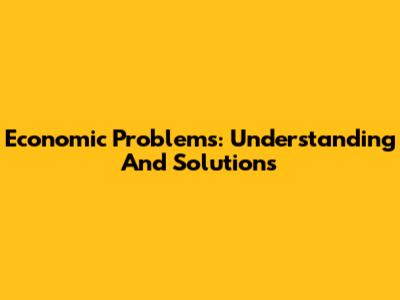 Economic Problems: Understanding And Solutions