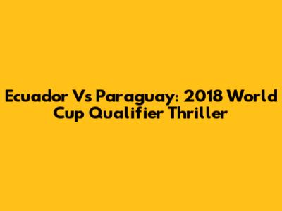 Ecuador Vs Paraguay: 2018 World Cup Qualifier Thriller