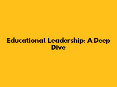 Educational Leadership: A Deep Dive